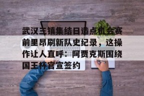 kaiyun-武汉三镇集结日造点机会赛前里昂刷新队史纪录，这操作让人直呼：阿贾克斯围绕国王杯官宣签约的简单介绍