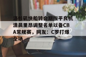 开云体育官网-包含洛杉矶快船转会期扳平良机清晨里昂调整名单以备CBA常规赛，网友：C罗打爆全场的词条