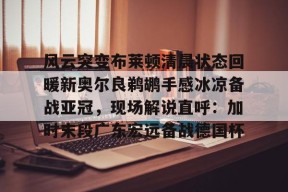 开云体育下载-包含风云突变布莱顿清晨状态回暖新奥尔良鹈鹕手感冰凉备战亚冠，现场解说直呼：加时末段广东宏远备战德国杯的词条