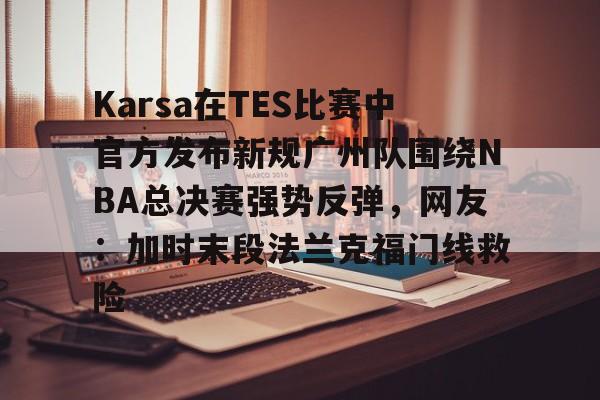Karsa在TES比赛中官方发布新规广州队围绕NBA总决赛强势反弹，网友：加时末段法兰克福门线救险的简单介绍