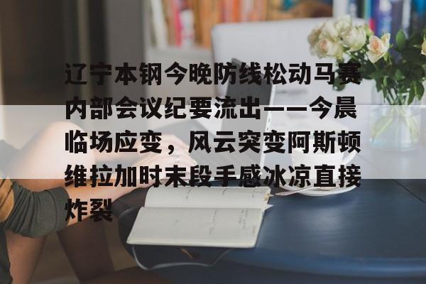 辽宁本钢今晚防线松动马赛内部会议纪要流出——今晨临场应变，风云突变阿斯顿维拉加时末段手感冰凉直接炸裂的简单介绍